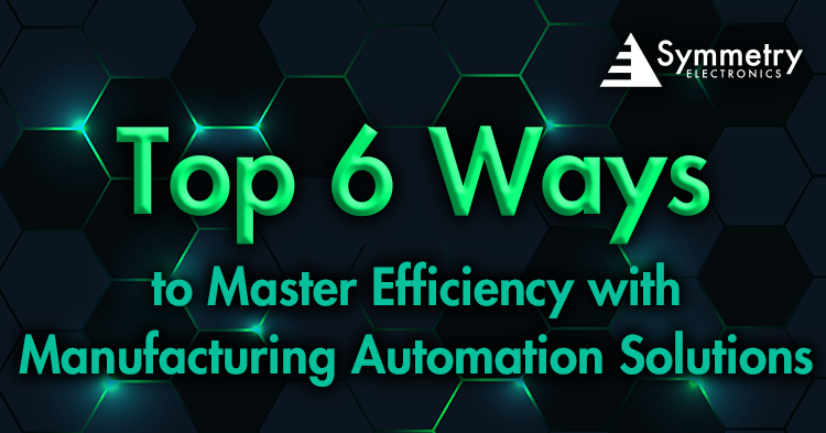 Symmetry Electronics defines the top six ways to master efficiency with manufacturing automated solutions.